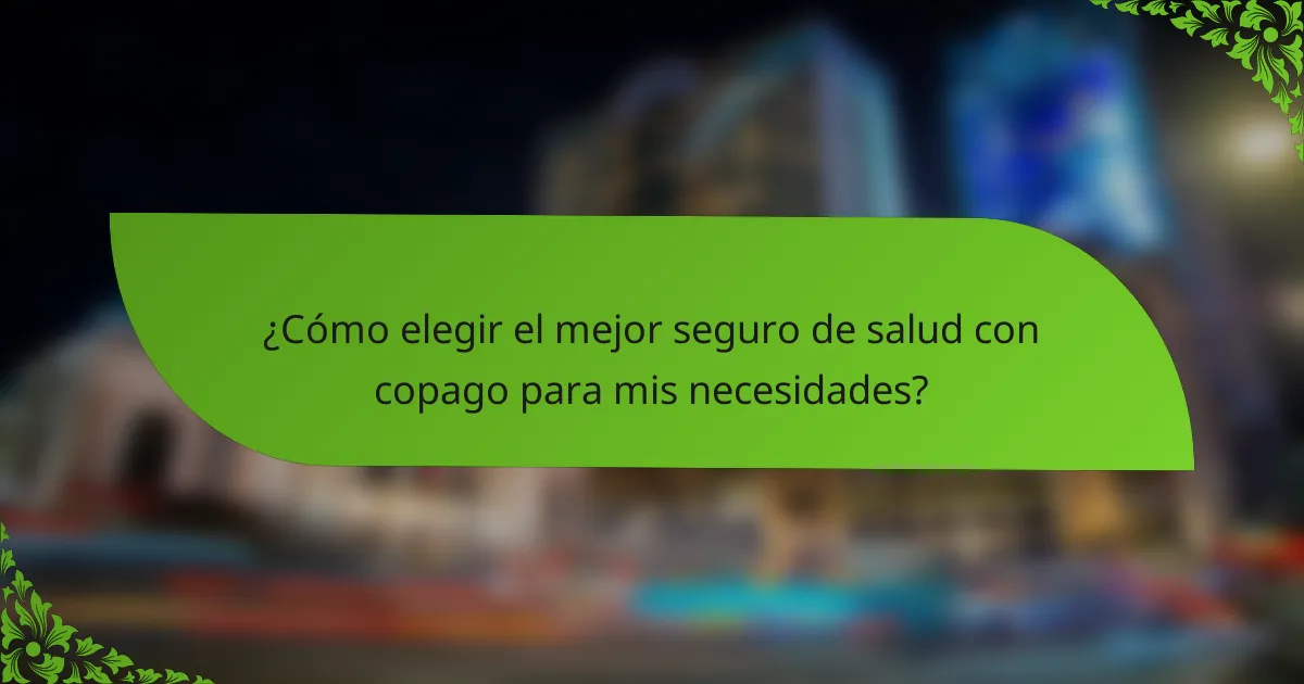 ¿Cómo elegir el mejor seguro de salud con copago para mis necesidades?