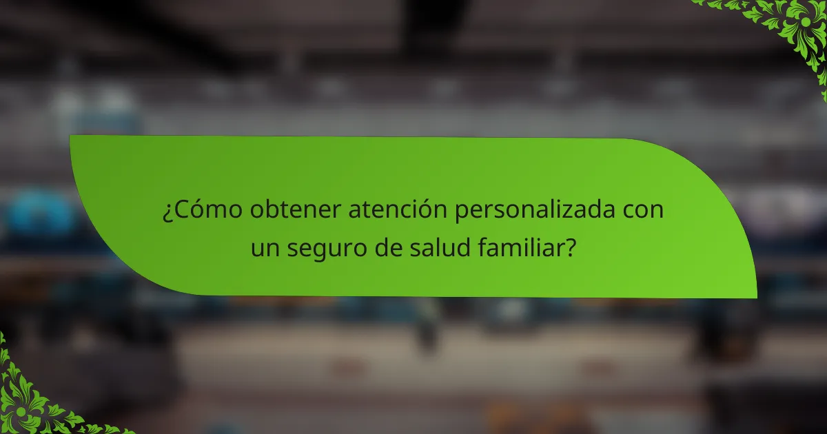 ¿Cómo obtener atención personalizada con un seguro de salud familiar?