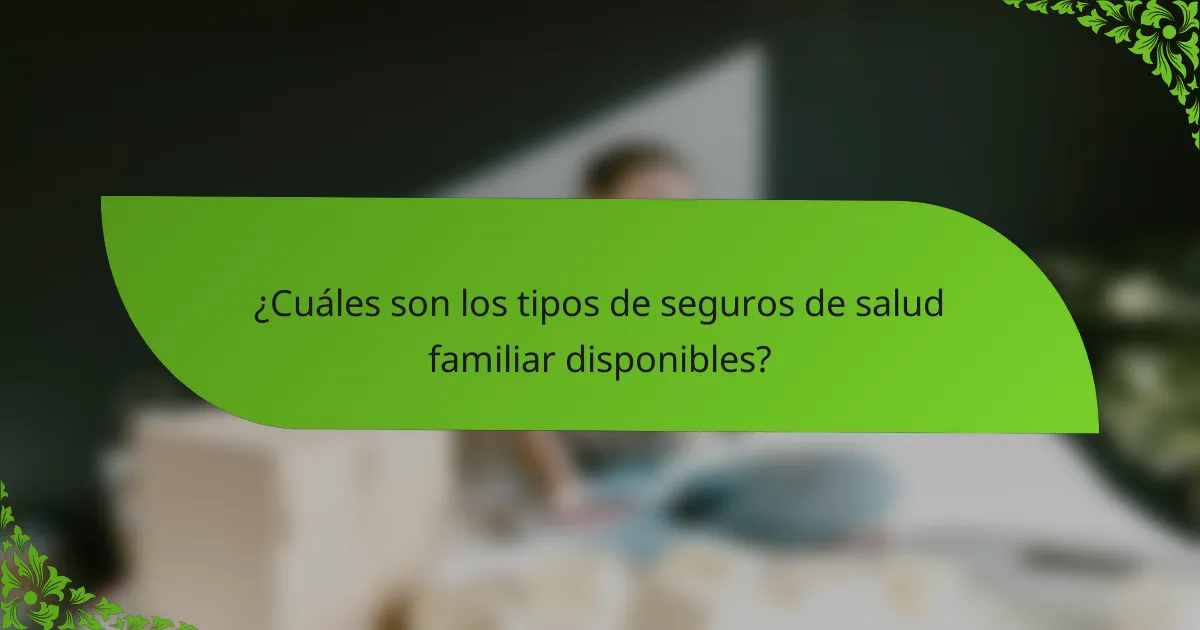 ¿Cuáles son los tipos de seguros de salud familiar disponibles?