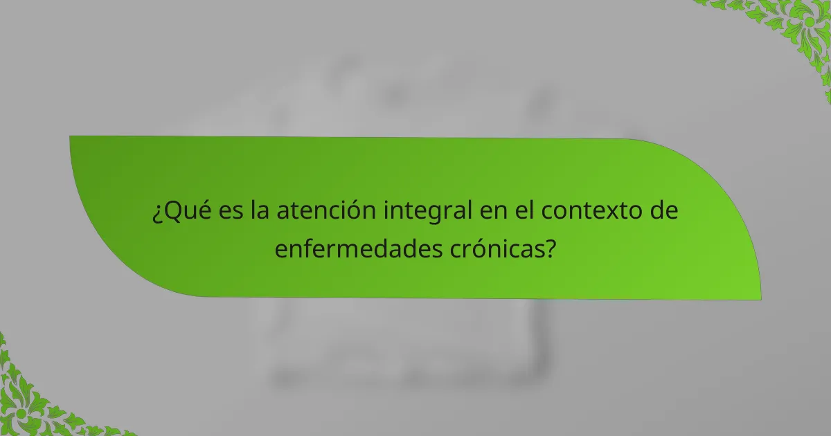 ¿Qué es la atención integral en el contexto de enfermedades crónicas?