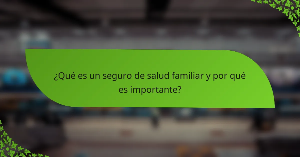 ¿Qué es un seguro de salud familiar y por qué es importante?